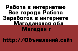 Работа в интернетею - Все города Работа » Заработок в интернете   . Магаданская обл.,Магадан г.